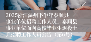 2025浙江温州下半年泰顺县事业单位招聘工作人员、泰顺县事业单位面向高校毕业生退役士兵招聘工作人员公告（第6号）