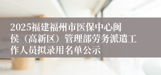 2025福建福州市医保中心闽侯（高新区）管理部劳务派遣工作人员拟录用名单公示