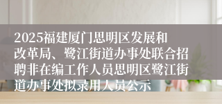 2025福建厦门思明区发展和改革局、鹭江街道办事处联合招聘非在编工作人员思明区鹭江街道办事处拟录用人员公示