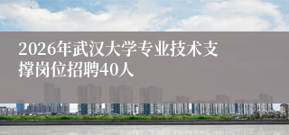 2026年武汉大学专业技术支撑岗位招聘40人