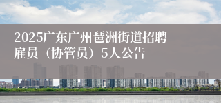 2025广东广州琶洲街道招聘雇员（协管员）5人公告