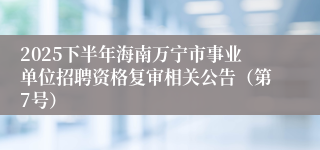 2025下半年海南万宁市事业单位招聘资格复审相关公告(第7号)