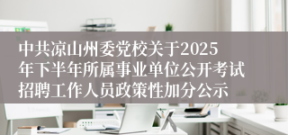 中共凉山州委党校关于2025年下半年所属事业单位公开考试招聘工作人员政策性加分公示