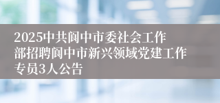 2025中共阆中市委社会工作部招聘阆中市新兴领域党建工作专员3人公告