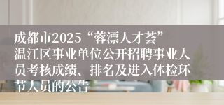 成都市2025“蓉漂人才荟”温江区事业单位公开招聘事业人员考核成绩、排名及进入体检环节人员的公告