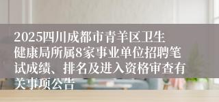 2025四川成都市青羊区卫生健康局所属8家事业单位招聘笔试成绩、排名及进入资格审查有关事项公告
