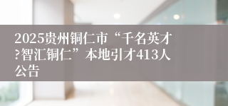2025贵州铜仁市“千名英才?智汇铜仁”本地引才413人公告