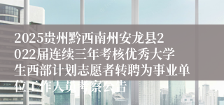 2025贵州黔西南州安龙县2022届连续三年考核优秀大学生西部计划志愿者转聘为事业单位工作人员考察公告