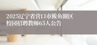 2025辽宁省营口市鲅鱼圈区校园招聘教师65人公告