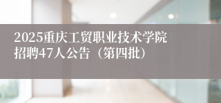 2025重庆工贸职业技术学院招聘47人公告(第四批)