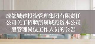 成都城建投资管理集团有限责任公司关于招聘所属城投资本公司一般管理岗位工作人员的公告
