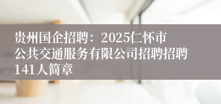贵州国企招聘：2025仁怀市公共交通服务有限公司招聘招聘141人简章