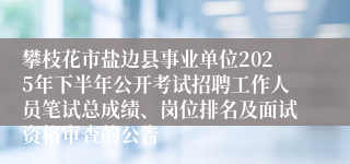 攀枝花市盐边县事业单位2025年下半年公开考试招聘工作人员笔试总成绩、岗位排名及面试资格审查的公告