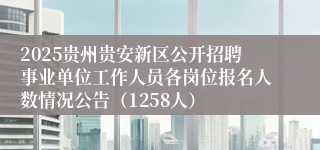 2025贵州贵安新区公开招聘事业单位工作人员各岗位报名人数情况公告(1258人)