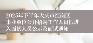 2025年下半年大庆市红岗区事业单位公开招聘工作人员拟进入面试人员公示及面试通知