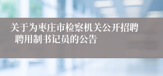 关于为枣庄市检察机关公开招聘  聘用制书记员的公告