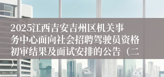 2025江西吉安吉州区机关事务中心面向社会招聘驾驶员资格初审结果及面试安排的公告（二）