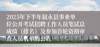 2025年下半年叙永县事业单位公开考试招聘工作人员笔试总成绩（排名）及参加首轮资格审查人员名单的公告