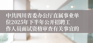 中共四川省委办公厅直属事业单位2025年下半年公开招聘工作人员面试资格审查有关事宜的公告
