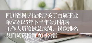 四川省科学技术厅关于直属事业单位2025年下半年公开招聘工作人员笔试总成绩、岗位排名及面试资格审查的公告