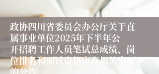 政协四川省委员会办公厅关于直属事业单位2025年下半年公开招聘工作人员笔试总成绩、岗位排名和面试资格审查相关事项的公告