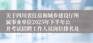 关于四川省住房和城乡建设厅所属事业单位2025年下半年公开考试招聘工作人员岗位排名及面试资格审查的公告