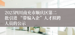 2025四川南充市顺庆区第二批引进 “带编入企”人才拟聘人员的公示