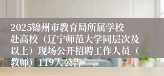 2025锦州市教育局所属学校赴高校(辽宁师范大学同层次及以上)现场公开招聘工作人员(教师)119人公告