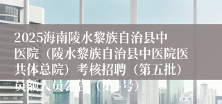 2025海南陵水黎族自治县中医院（陵水黎族自治县中医院医共体总院）考核招聘（第五批）员额人员公告（第4号）