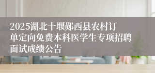 2025湖北十堰郧西县农村订单定向免费本科医学生专项招聘面试成绩公告