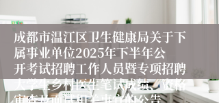 成都市温江区卫生健康局关于下属事业单位2025年下半年公开考试招聘工作人员暨专项招聘大学生乡村医生笔试成绩、资格审查及面试相关事宜的公告