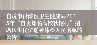 自贡市沿滩区卫生健康局2025年“自贡知名高校秋招行”招聘医生岗位递补体检人员名单的公告