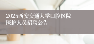2025西安交通大学口腔医院医护人员招聘公告