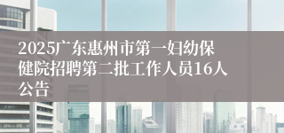2025广东惠州市第一妇幼保健院招聘第二批工作人员16人公告
