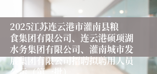 2025江苏连云港市灌南县粮食集团有限公司、连云港硕项湖水务集团有限公司、灌南城市发展集团有限公司招聘拟聘用人员公示（第一批）