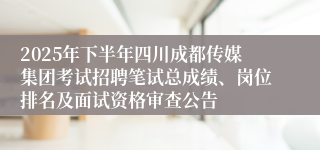 2025年下半年四川成都传媒集团考试招聘笔试总成绩、岗位排名及面试资格审查公告