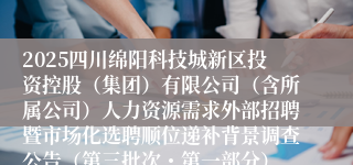 2025四川绵阳科技城新区投资控股(集团)有限公司(含所属公司)人力资源需求外部招聘暨市场化选聘顺位递补背景调查公告(第三批次・第一部分)