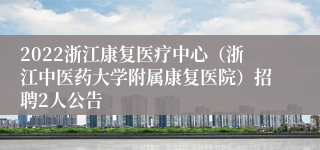 2022浙江康复医疗中心（浙江中医药大学附属康复医院）招聘2人公告