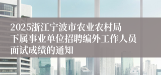 2025浙江宁波市农业农村局下属事业单位招聘编外工作人员面试成绩的通知