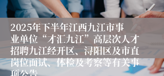 2025年下半年江西九江市事业单位“才汇九江”高层次人才招聘九江经开区、浔阳区及市直岗位面试、体检及考察等有关事项公告