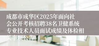 成都市成华区2025年面向社会公开考核招聘38名卫健系统专业技术人员面试成绩及体检相关事项公告
