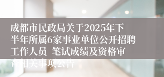 成都市民政局关于2025年下半年所属6家事业单位公开招聘工作人员 笔试成绩及资格审查相关事项公告