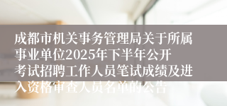 成都市机关事务管理局关于所属事业单位2025年下半年公开考试招聘工作人员笔试成绩及进入资格审查人员名单的公告