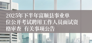 2025年下半年富顺县事业单位公开考试聘用工作人员面试资格审查  有关事项公告
