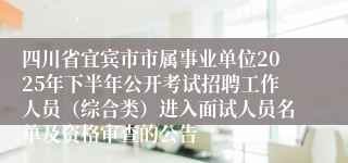 四川省宜宾市市属事业单位2025年下半年公开考试招聘工作人员(综合类)进入面试人员名单及资格审查的公告