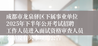 成都市龙泉驿区下属事业单位 2025年下半年公开考试招聘工作人员进入面试资格审查人员名单及有关事项的公告