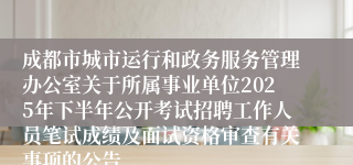 成都市城市运行和政务服务管理办公室关于所属事业单位2025年下半年公开考试招聘工作人员笔试成绩及面试资格审查有关事项的公告