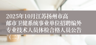 2025年10月江苏扬州市高邮市卫健系统事业单位招聘编外专业技术人员体检合格人员公告（二）