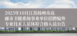 2025年10月江苏扬州市高邮市卫健系统事业单位招聘编外专业技术人员体检合格人员公告（三）