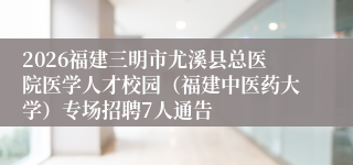 2026福建三明市尤溪县总医院医学人才校园（福建中医药大学）专场招聘7人通告